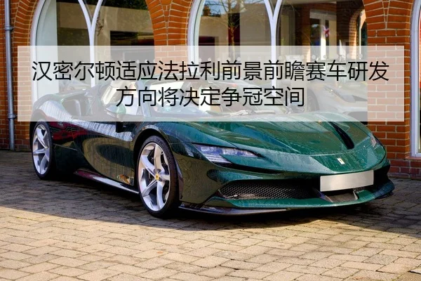 汉密尔顿适应法拉利前景前瞻赛车研发方向将决定争冠空间
